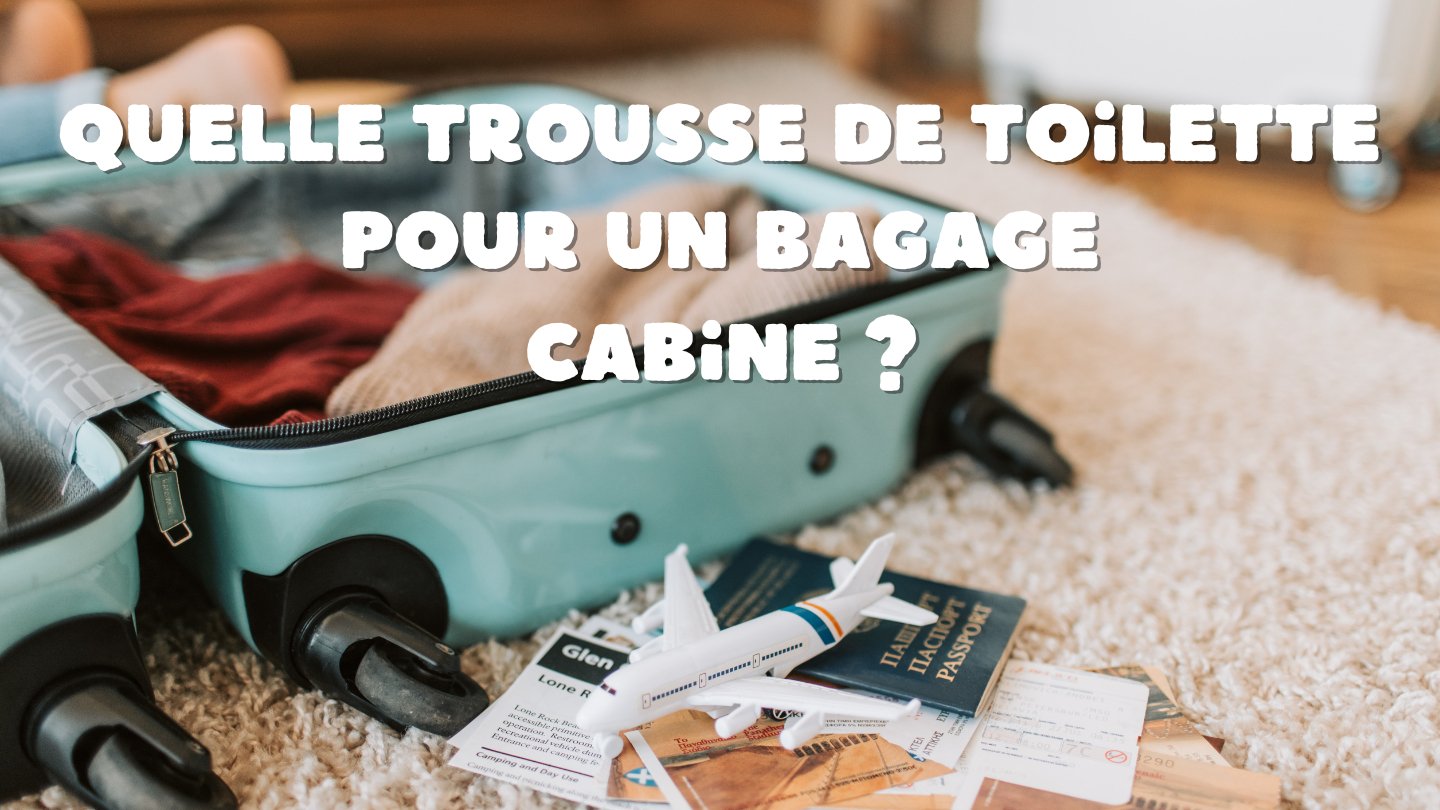 Quelle Trousse de Toilette pour un Bagage Cabine : Conseils Pratiques - Ma Trousse Parfaite