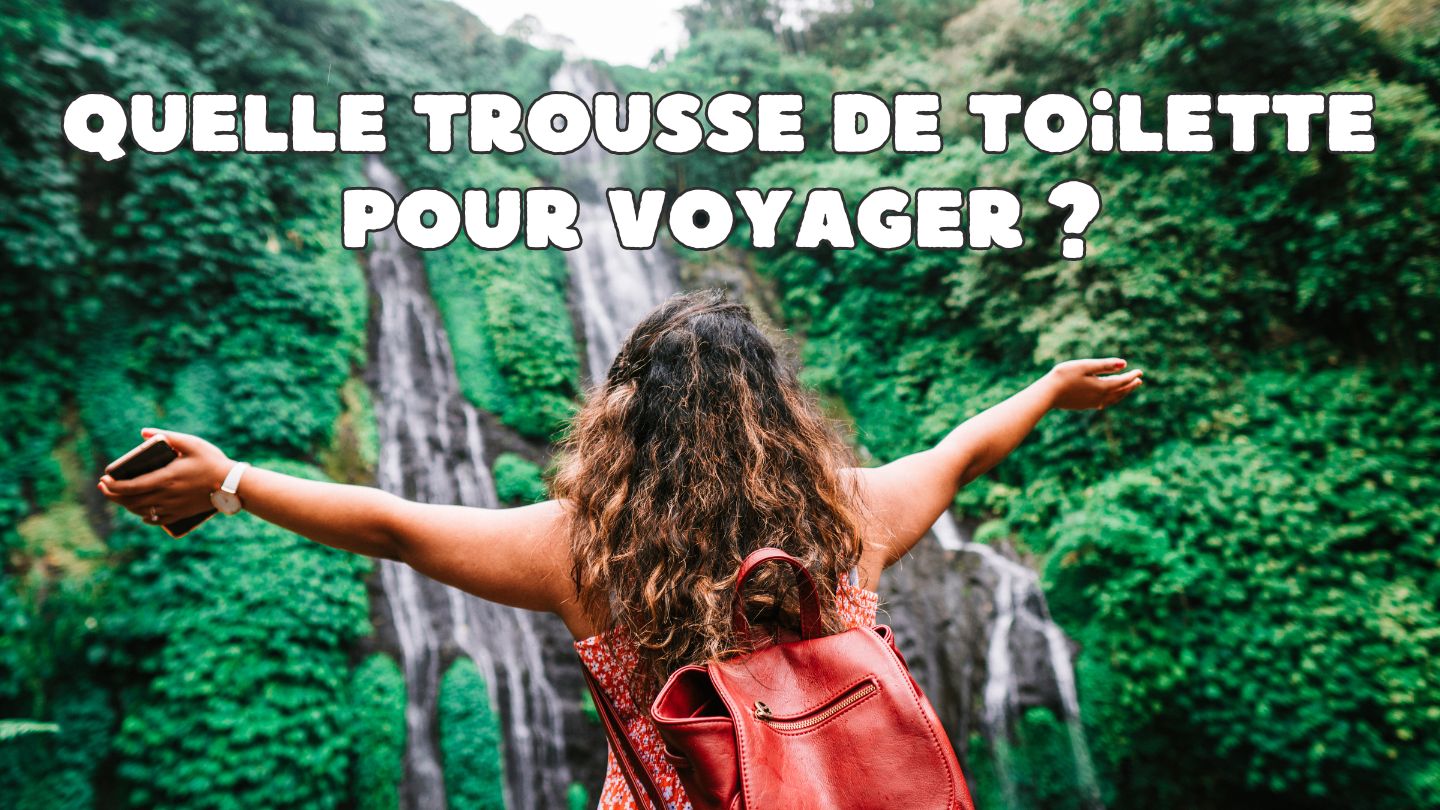 Quelle trousse de toilette pour voyager ? Le guide ultime - Ma Trousse Parfaite